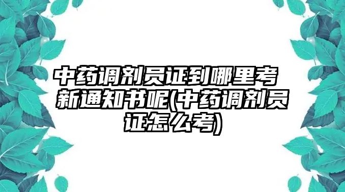 中藥調(diào)劑員證到哪里考 新通知書呢(中藥調(diào)劑員證怎么考)