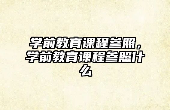 學前教育課程參照，學前教育課程參照什么