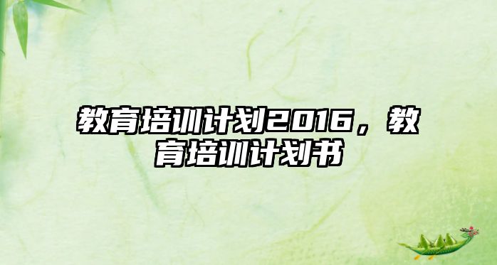 教育培訓(xùn)計劃2016，教育培訓(xùn)計劃書