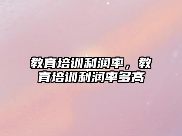 教育培訓利潤率，教育培訓利潤率多高