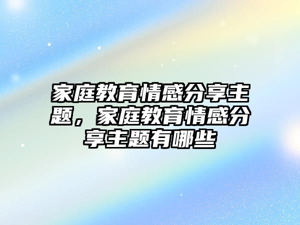 家庭教育情感分享主題，家庭教育情感分享主題有哪些