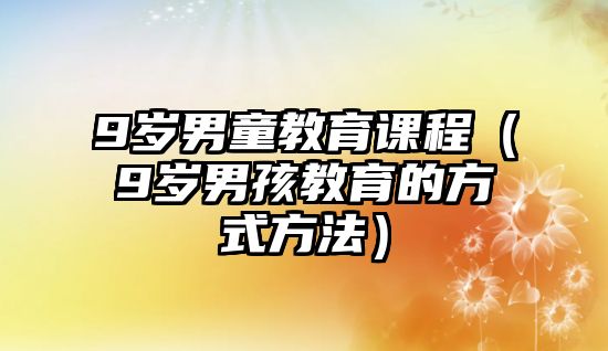 9歲男童教育課程（9歲男孩教育的方式方法）