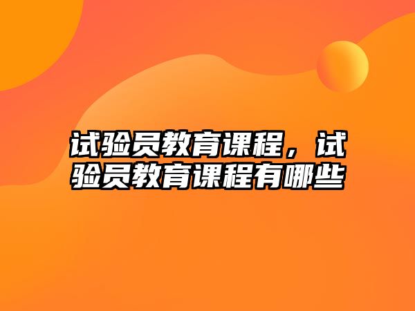 試驗員教育課程，試驗員教育課程有哪些