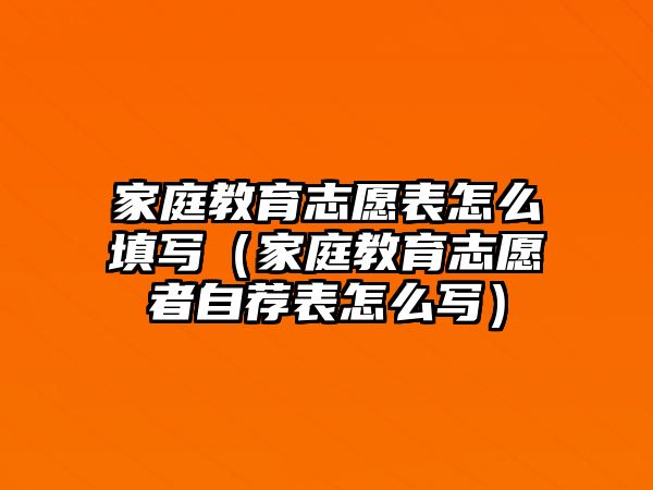 家庭教育志愿表怎么填寫（家庭教育志愿者自薦表怎么寫）