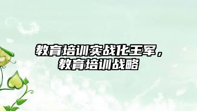 教育培訓實戰(zhàn)化王軍，教育培訓戰(zhàn)略