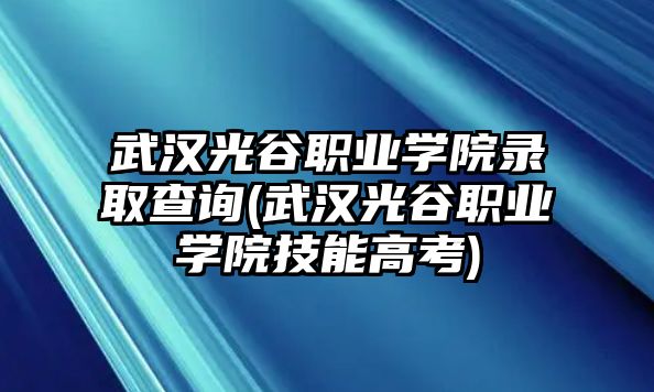 武漢光谷職業(yè)學(xué)院錄取查詢(武漢光谷職業(yè)學(xué)院技能高考)