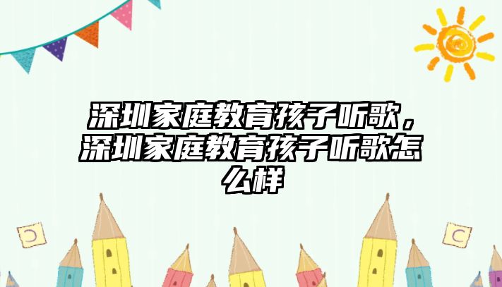 深圳家庭教育孩子聽歌，深圳家庭教育孩子聽歌怎么樣