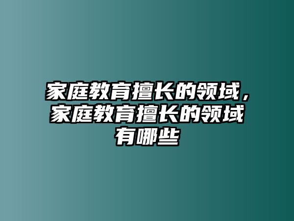 家庭教育擅長的領(lǐng)域，家庭教育擅長的領(lǐng)域有哪些