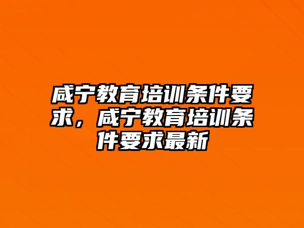 咸寧教育培訓(xùn)條件要求，咸寧教育培訓(xùn)條件要求最新