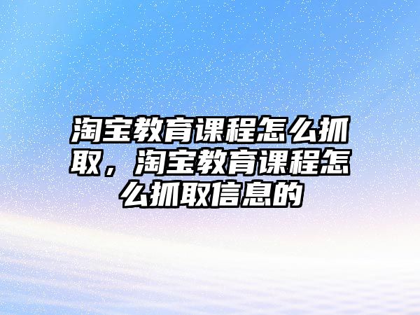 淘寶教育課程怎么抓取，淘寶教育課程怎么抓取信息的