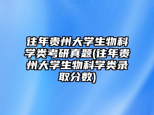 往年貴州大學(xué)生物科學(xué)類考研真題(往年貴州大學(xué)生物科學(xué)類錄取分?jǐn)?shù))