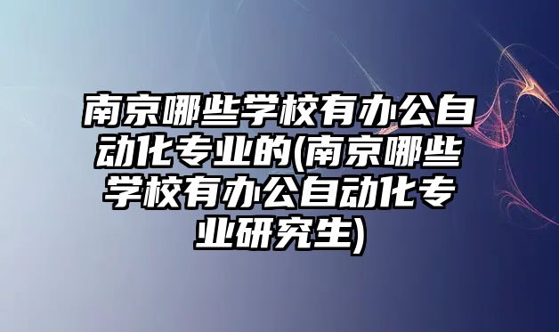 南京哪些學校有辦公自動化專業(yè)的(南京哪些學校有辦公自動化專業(yè)研究生)