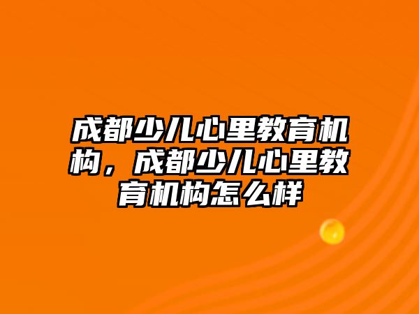 成都少兒心里教育機構(gòu)，成都少兒心里教育機構(gòu)怎么樣