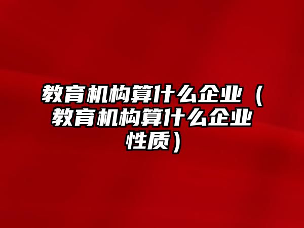 教育機(jī)構(gòu)算什么企業(yè)（教育機(jī)構(gòu)算什么企業(yè)性質(zhì)）