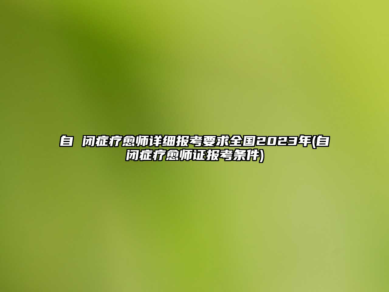 自 閉癥療愈師詳細(xì)報(bào)考要求全國(guó)2023年(自閉癥療愈師證報(bào)考條件)