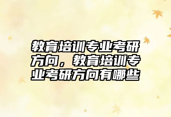 教育培訓(xùn)專業(yè)考研方向，教育培訓(xùn)專業(yè)考研方向有哪些