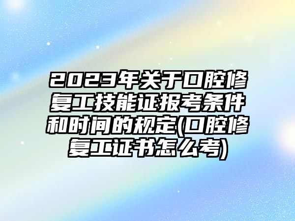 2023年關于口腔修復工技能證報考條件和時間的規(guī)定(口腔修復工證書怎么考)