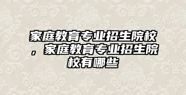 家庭教育專業(yè)招生院校，家庭教育專業(yè)招生院校有哪些