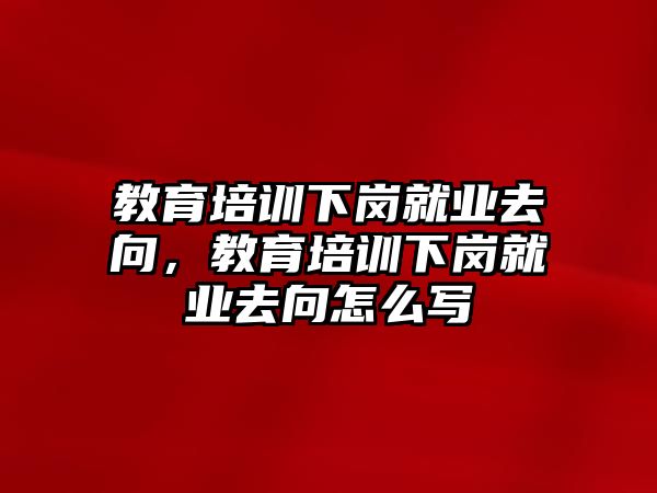 教育培訓(xùn)下崗就業(yè)去向，教育培訓(xùn)下崗就業(yè)去向怎么寫