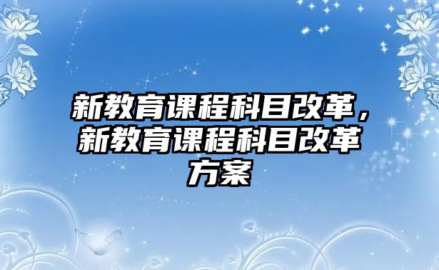 新教育課程科目改革，新教育課程科目改革方案