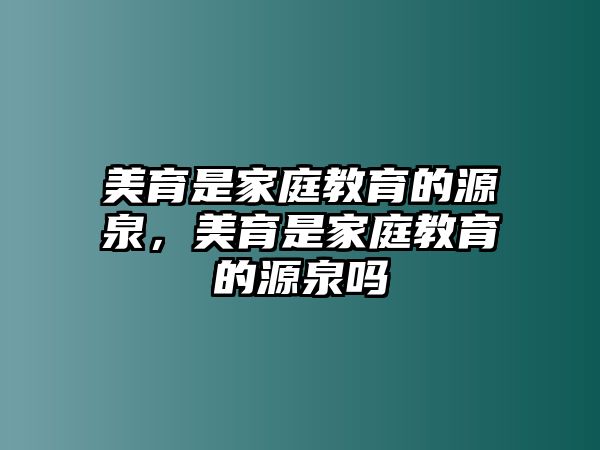 美育是家庭教育的源泉，美育是家庭教育的源泉嗎