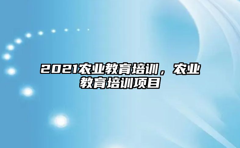 2021農(nóng)業(yè)教育培訓(xùn)，農(nóng)業(yè)教育培訓(xùn)項目