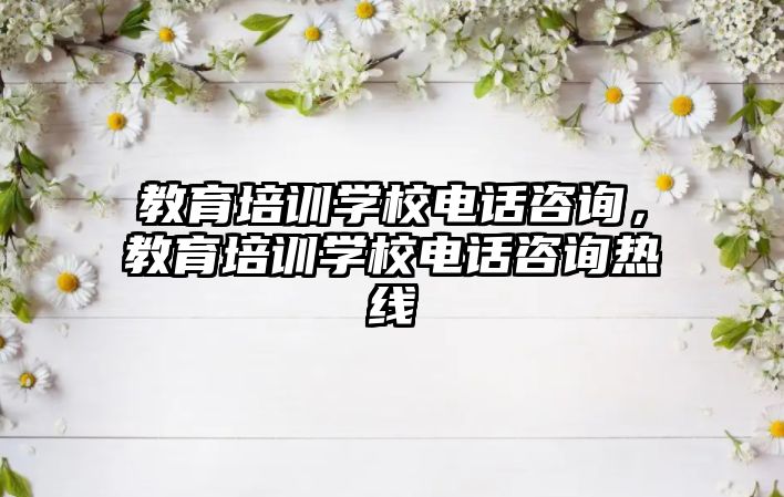 教育培訓(xùn)學(xué)校電話咨詢，教育培訓(xùn)學(xué)校電話咨詢熱線