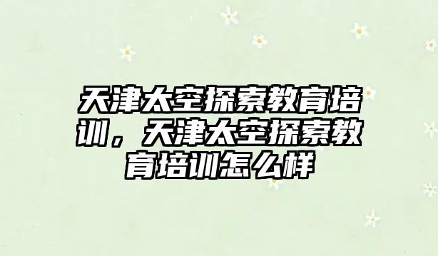 天津太空探索教育培訓，天津太空探索教育培訓怎么樣