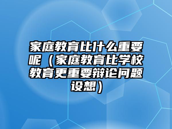 家庭教育比什么重要呢（家庭教育比學(xué)校教育更重要辯論問(wèn)題設(shè)想）