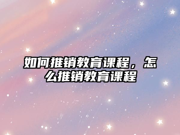 如何推銷教育課程，怎么推銷教育課程