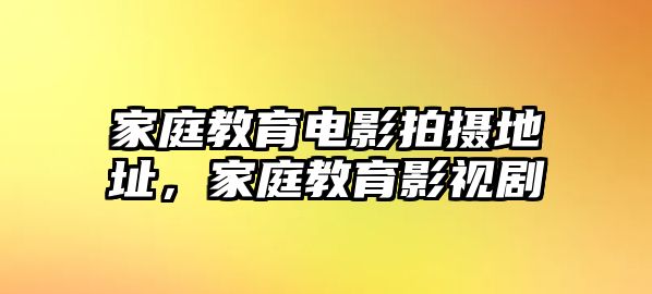 家庭教育電影拍攝地址，家庭教育影視劇