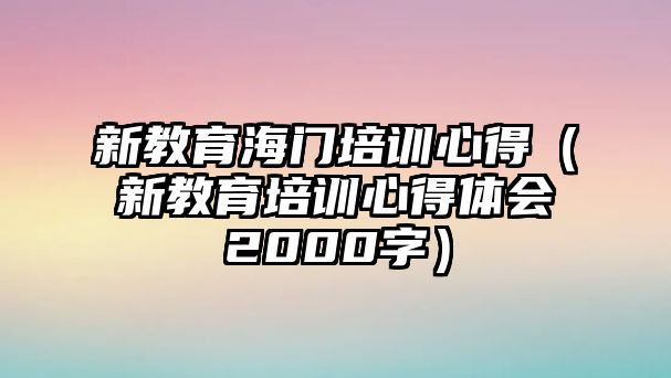 新教育海門培訓(xùn)心得（新教育培訓(xùn)心得體會(huì)2000字）