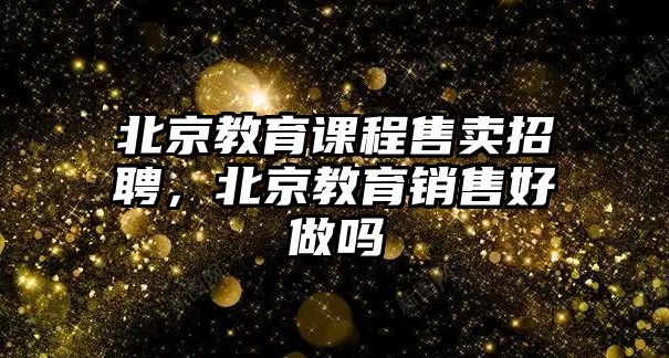 北京教育課程售賣招聘，北京教育銷售好做嗎