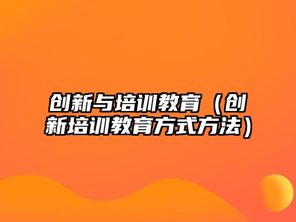 創(chuàng)新與培訓(xùn)教育（創(chuàng)新培訓(xùn)教育方式方法）