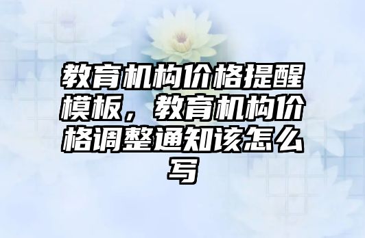 教育機構(gòu)價格提醒模板，教育機構(gòu)價格調(diào)整通知該怎么寫