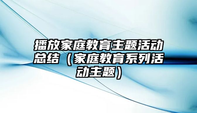 播放家庭教育主題活動總結(jié)（家庭教育系列活動主題）