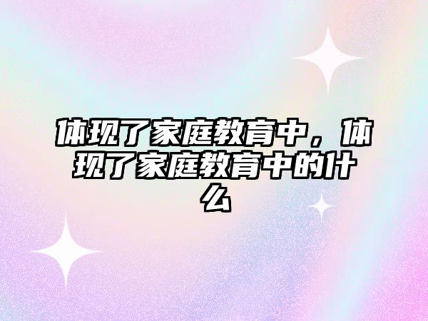 體現(xiàn)了家庭教育中，體現(xiàn)了家庭教育中的什么