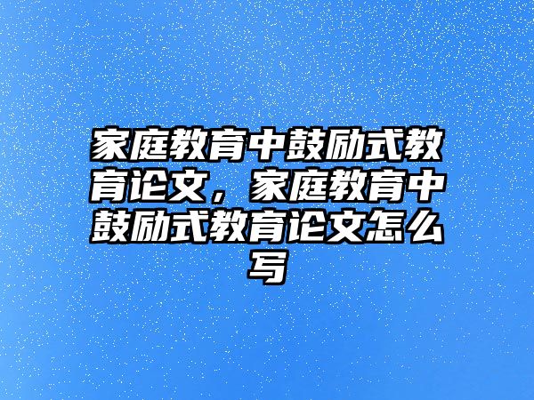 家庭教育中鼓勵(lì)式教育論文，家庭教育中鼓勵(lì)式教育論文怎么寫