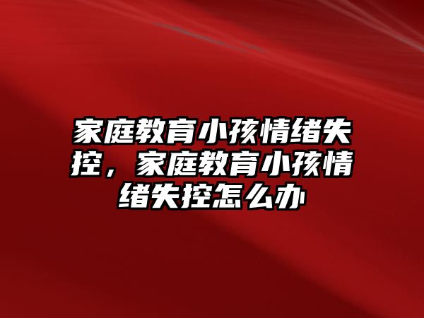 家庭教育小孩情緒失控，家庭教育小孩情緒失控怎么辦