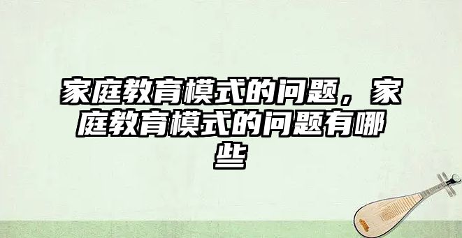 家庭教育模式的問題，家庭教育模式的問題有哪些