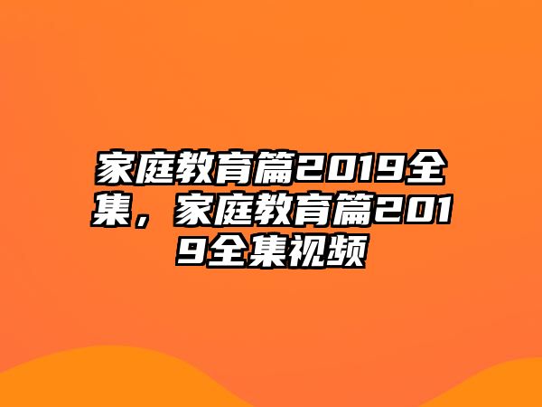 家庭教育篇2019全集，家庭教育篇2019全集視頻