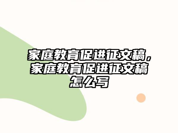 家庭教育促進征文稿，家庭教育促進征文稿怎么寫