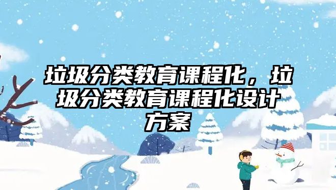 垃圾分類教育課程化，垃圾分類教育課程化設(shè)計方案