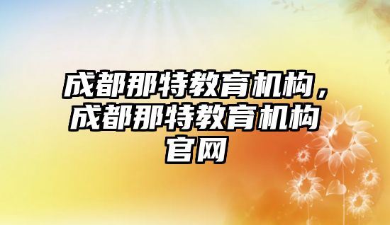 成都那特教育機(jī)構(gòu)，成都那特教育機(jī)構(gòu)官網(wǎng)