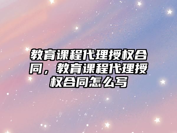 教育課程代理授權(quán)合同，教育課程代理授權(quán)合同怎么寫