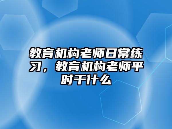 教育機構老師日常練習，教育機構老師平時干什么