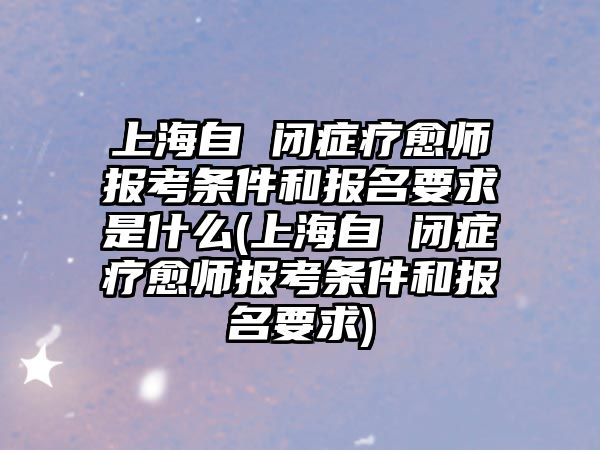 上海自 閉癥療愈師報考條件和報名要求是什么(上海自 閉癥療愈師報考條件和報名要求)