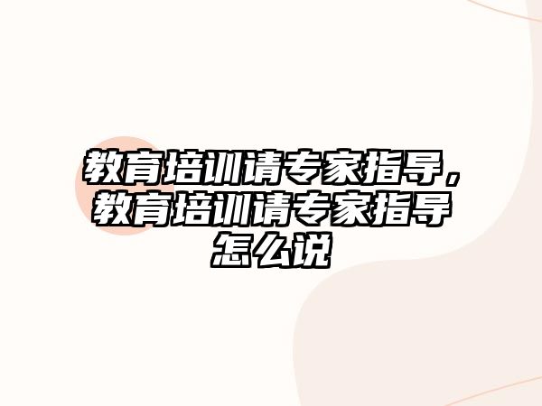 教育培訓(xùn)請專家指導(dǎo)，教育培訓(xùn)請專家指導(dǎo)怎么說