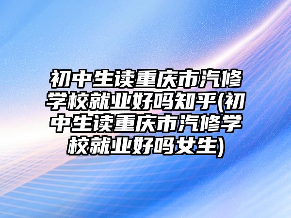 初中生讀重慶市汽修學(xué)校就業(yè)好嗎知乎(初中生讀重慶市汽修學(xué)校就業(yè)好嗎女生)