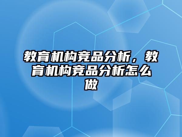 教育機(jī)構(gòu)競品分析，教育機(jī)構(gòu)競品分析怎么做